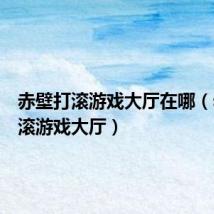 赤壁打滚游戏大厅在哪(赤壁打滚游戏大厅)