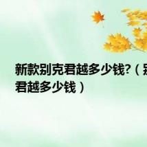 新款别克君越多少钱?(别克新君越多少钱)