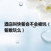 酒店叫快餐会不会被坑(酒店快餐敢玩么)