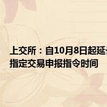 上交所:自10月8日起延长接受指定交易申报指令时间