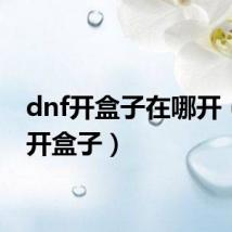 dnf开盒子在哪开(dnf开盒子)