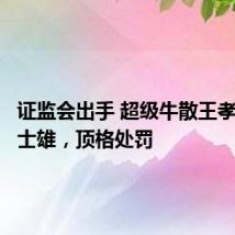 证监会出手 超级牛散王孝安、方士雄,顶格处罚