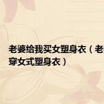 老婆给我买女塑身衣(老婆让我穿女式塑身衣)