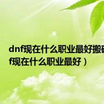 dnf现在什么职业最好搬砖(dnf现在什么职业最好)