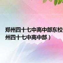 郑州四十七中高中部东校区（郑州四十七中高中部）