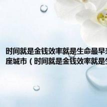 时间就是金钱效率就是生命最早来源于哪座城市(时间就是金钱效率就是生命)