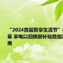 “2024首届智享生活节”在郑州开幕 家电以旧换新补贴叠加消费券优惠
