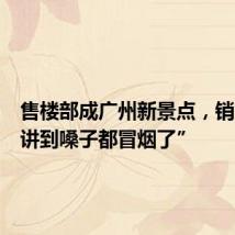 售楼部成广州新景点,销售称“讲到嗓子都冒烟了”