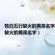 姓白五行缺火的男孩名字(五行缺火的男孩名字)