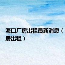 海口厂房出租最新消息(海口厂房出租)