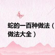 蛇的一百种做法（蛇的做法大全）