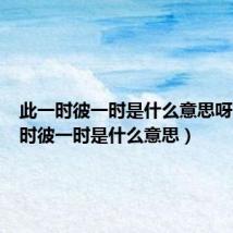 此一时彼一时是什么意思呀(此一时彼一时是什么意思)