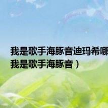 我是歌手海豚音迪玛希哪一期(我是歌手海豚音)