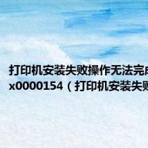 打印机安装失败操作无法完成错误0x0000154(打印机安装失败)
