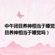 中午闭目养神相当于睡觉吗(闭目养神相当于睡觉吗)