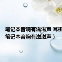 笔记本音响有滋滋声 耳机没事(笔记本音响有滋滋声)