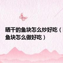 晒干的鱼块怎么炒好吃(晒干的鱼块怎么做好吃)