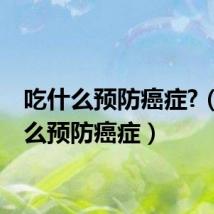 吃什么预防癌症?(吃什么预防癌症)