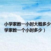小学家教一小时大概多少钱(小学家教一个小时多少)