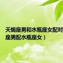 天蝎座男和水瓶座女配对(天蝎座男配水瓶座女)