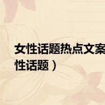 女性话题热点文案（女性话题）
