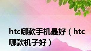 htc哪款手机最好（htc哪款机子好）