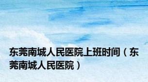 东莞南城人民医院上班时间（东莞南城人民医院）