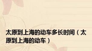 太原到上海的动车多长时间（太原到上海的动车）