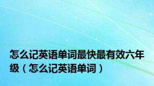 怎么记英语单词最快最有效六年级（怎么记英语单词）