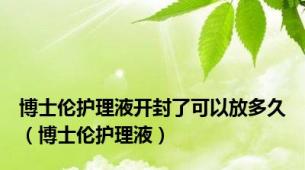 博士伦护理液开封了可以放多久（博士伦护理液）