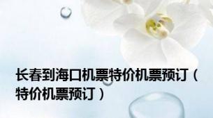 长春到海口机票特价机票预订（特价机票预订）