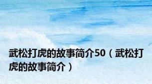 武松打虎的故事简介50（武松打虎的故事简介）