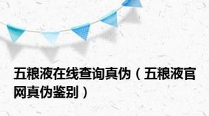 五粮液在线查询真伪（五粮液官网真伪鉴别）