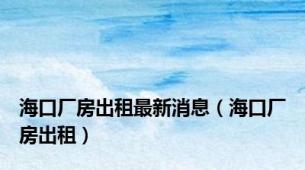 海口厂房出租最新消息（海口厂房出租）