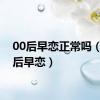 00后早恋正常吗（零零后早恋）
