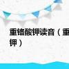 重铬酸钾读音（重铬酸钾）