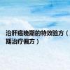 治肝癌晚期的特效验方（肝癌晚期治疗偏方）