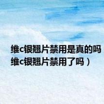 维c银翘片禁用是真的吗 知乎(维c银翘片禁用了吗)