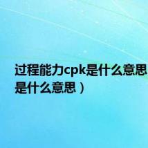 过程能力cpk是什么意思(cpk是什么意思)