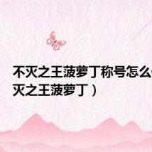 不灭之王菠萝丁称号怎么做(不灭之王菠萝丁)
