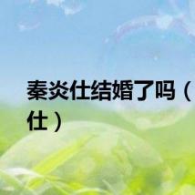 秦炎仕结婚了吗（秦炎仕）