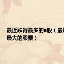 最近跌得最多的a股(最近跌幅最大的股票)