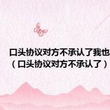 口头协议对方不承认了我也没证据(口头协议对方不承认了)