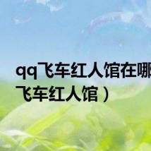 qq飞车红人馆在哪(qq飞车红人馆)