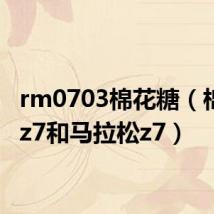 rm0703棉花糖(棉花糖z7和马拉松z7)