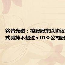 铭普光磁：控股股东以协议转让方式减持不超过5.01%公司股份
