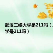 武汉三峡大学是211吗(三峡大学是211吗)