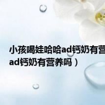 小孩喝娃哈哈ad钙奶有营养吗(ad钙奶有营养吗)