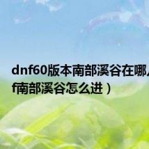 dnf60版本南部溪谷在哪儿(dnf南部溪谷怎么进)