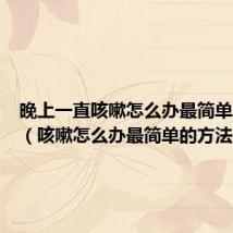 晚上一直咳嗽怎么办最简单的方法(咳嗽怎么办最简单的方法)